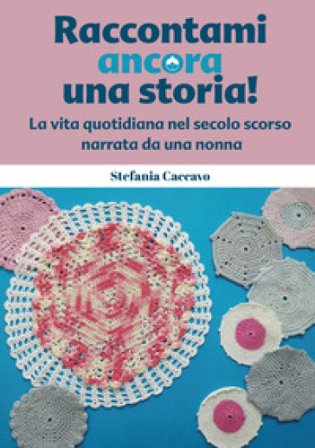 Raccontami ancora una storia! La vita quotidiana nel secolo scorso narrata da una nonna Stefania Caccavo