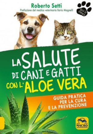 La salute di cani e gatti con l'aloe vera. Guida pratica per la cura e la prevenzione Roberto Setti