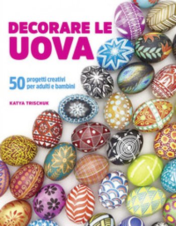 Decorare le uova. 50 progetti creativi per adulti e bambini Katya Trischuk