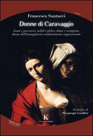 Donne di Caravaggio. Sante e peccatrici, nobili e plebee, dame e cortigiane, donne dell'immaginario realisticamente rappresentate Francesca Santucci