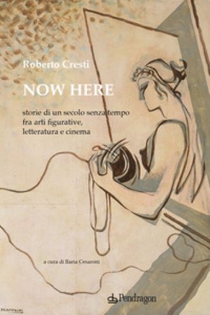 Now here. Storie di un secolo senza tempo fra arti figurative, letteratura e cinema Roberto Cresti