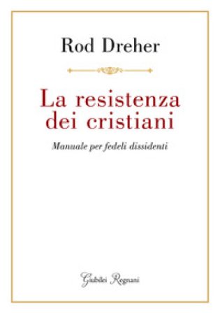 La resistenza dei cristiani. Manuale per fedeli dissidenti Rod Dreher