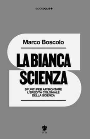 La bianca scienza. Spunti per affrontare l'eredità coloniale della scienza Marco Boscolo