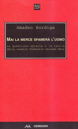 Mai la merce sfamerà l'uomo. La questione agraria e la teoria della rendita fondiaria secondo Marx Amedeo Bordiga
