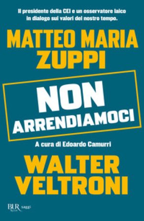 Non arrendiamoci. Il presidente della CEI e un osservatore laico in dialogo sui valori del nostro tempo Walter Veltroni