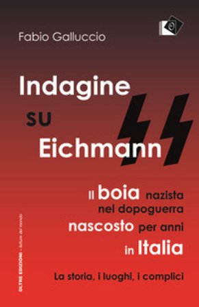 Indagine su Eichmann. Il boia nazista, nel dopoguerra, nascosto per anni in Italia. La storia, i luoghi, i complici Fabio Galluccio